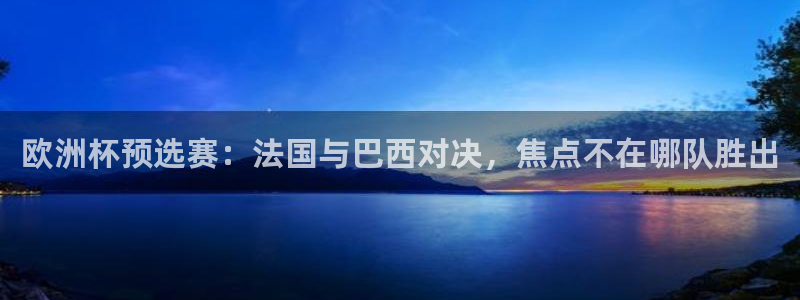亚洲杯足球:欧洲杯预选赛:法国与巴西对决,焦点不在哪队胜出